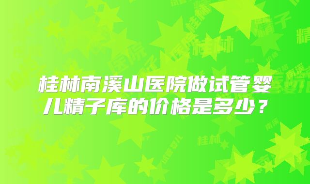 桂林南溪山医院做试管婴儿精子库的价格是多少？