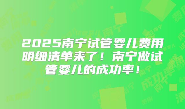 2025南宁试管婴儿费用明细清单来了！南宁做试管婴儿的成功率！