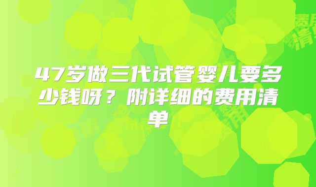 47岁做三代试管婴儿要多少钱呀？附详细的费用清单