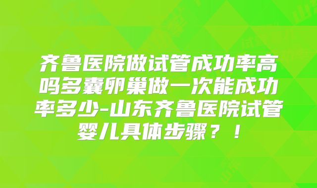 齐鲁医院做试管成功率高吗多囊卵巢做一次能成功率多少-山东齐鲁医院试管婴儿具体步骤?!