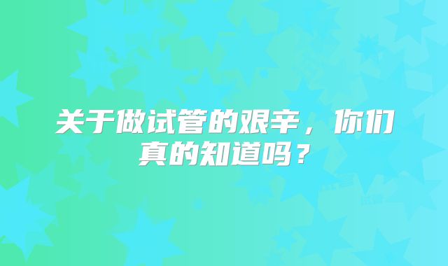 关于做试管的艰辛,你们真的知道吗?