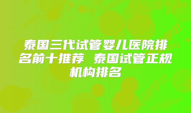 泰国三代试管婴儿医院排名前十推荐 泰国试管正规机构排名