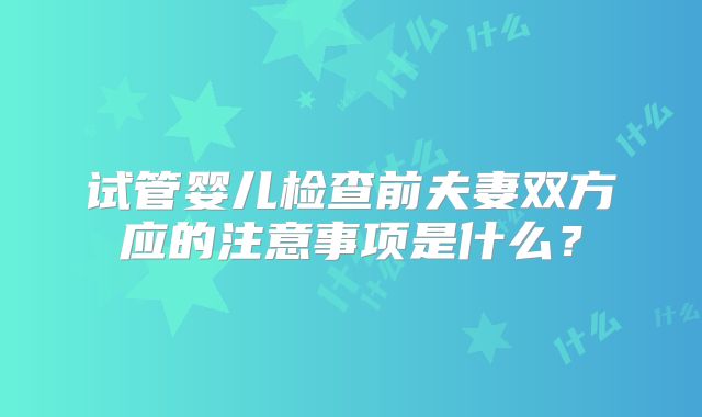 试管婴儿检查前夫妻双方应的注意事项是什么?