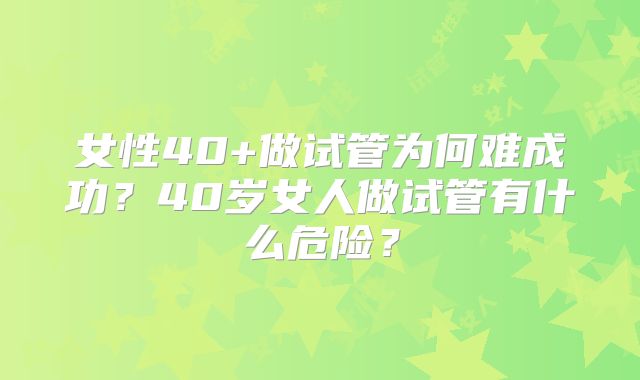 女性40+做试管为何难成功？40岁女人做试管有什么危险？