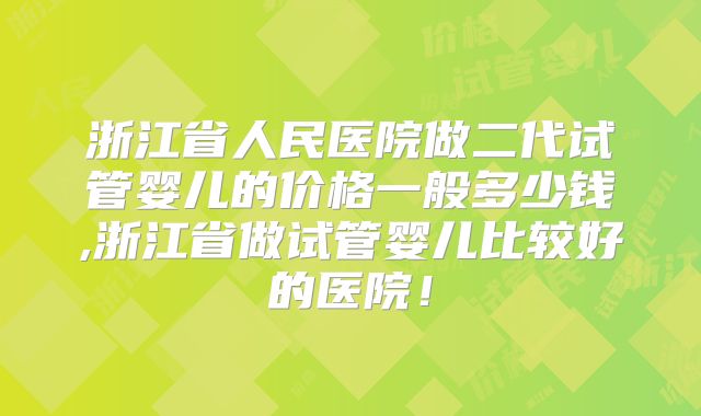浙江省人民医院做二代试管婴儿的价格一般多少钱,浙江省做试管婴儿比较好的医院！