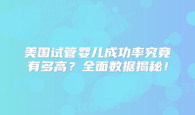 美国试管婴儿成功率究竟有多高？全面数据揭秘！