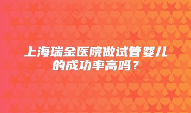 上海瑞金医院做试管婴儿的成功率高吗?