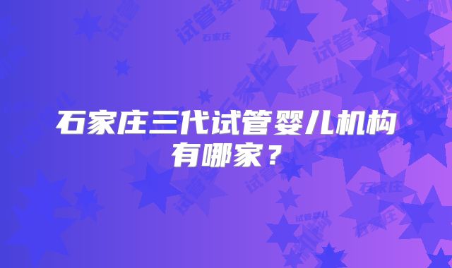 石家庄三代试管婴儿机构有哪家?
