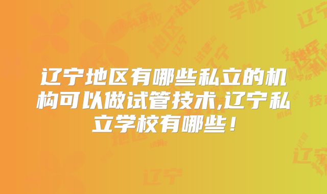 辽宁地区有哪些私立的机构可以做试管技术,辽宁私立学校有哪些！