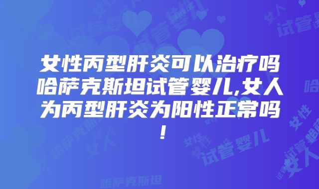 女性丙型肝炎可以治疗吗哈萨克斯坦试管婴儿,女人为丙型肝炎为阳性正常吗！