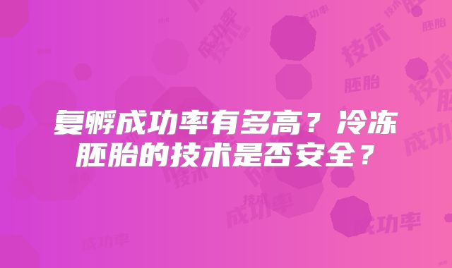 复孵成功率有多高？冷冻胚胎的技术是否安全？