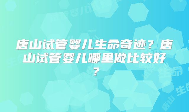 唐山试管婴儿生命奇迹？唐山试管婴儿哪里做比较好？