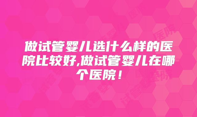 做试管婴儿选什么样的医院比较好,做试管婴儿在哪个医院！