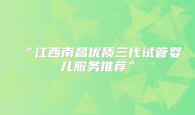 “江西南昌优质三代试管婴儿服务推荐”