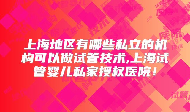 上海地区有哪些私立的机构可以做试管技术,上海试管婴儿私家授权医院！