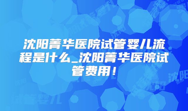 沈阳菁华医院试管婴儿流程是什么_沈阳菁华医院试管费用！