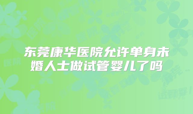 东莞康华医院允许单身未婚人士做试管婴儿了吗