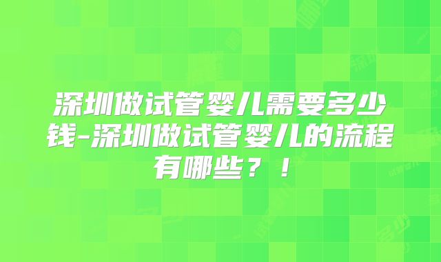 深圳做试管婴儿需要多少钱-深圳做试管婴儿的流程有哪些？！