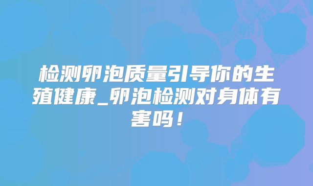 检测卵泡质量引导你的生殖健康_卵泡检测对身体有害吗！