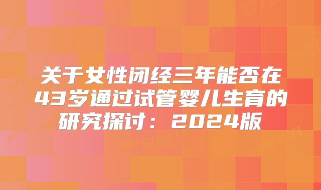 关于女性闭经三年能否在43岁通过试管婴儿生育的研究探讨：2024版
