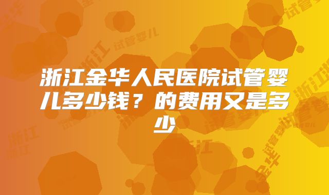浙江金华人民医院试管婴儿多少钱？的费用又是多少