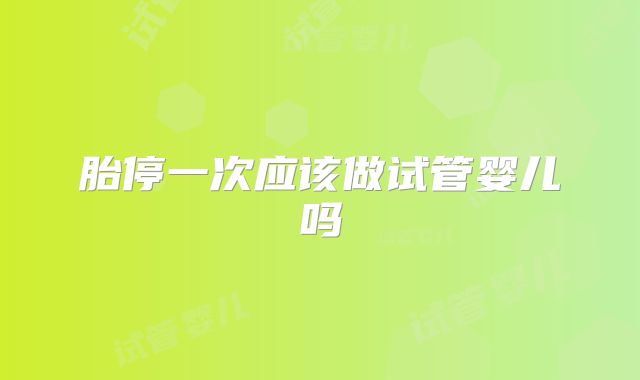 胎停一次应该做试管婴儿吗