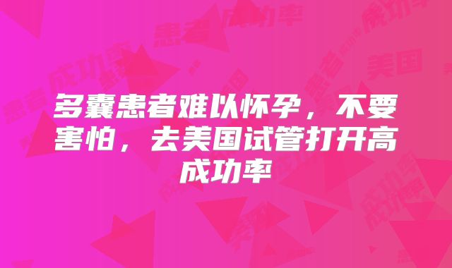 多囊患者难以怀孕，不要害怕，去美国试管打开高成功率