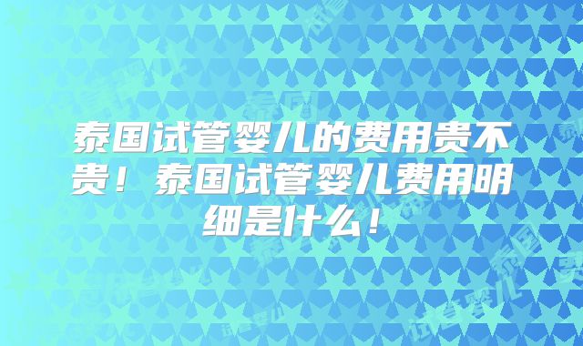 泰国试管婴儿的费用贵不贵!泰国试管婴儿费用明细是什么!