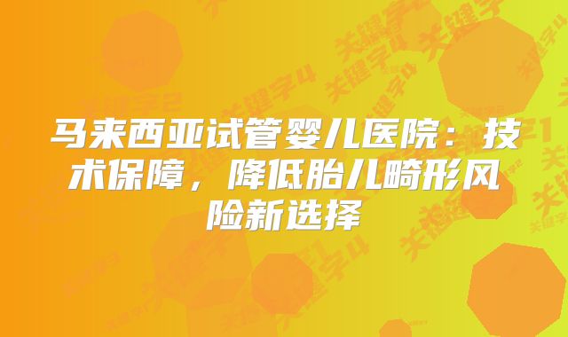 马来西亚试管婴儿医院:技术保障,降低胎儿畸形风险新选择