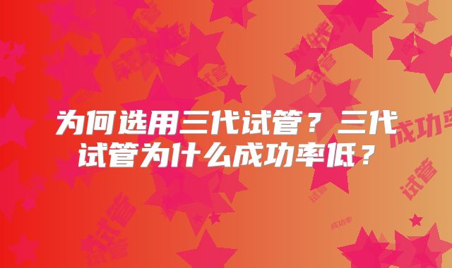 为何选用三代试管?三代试管为什么成功率低?