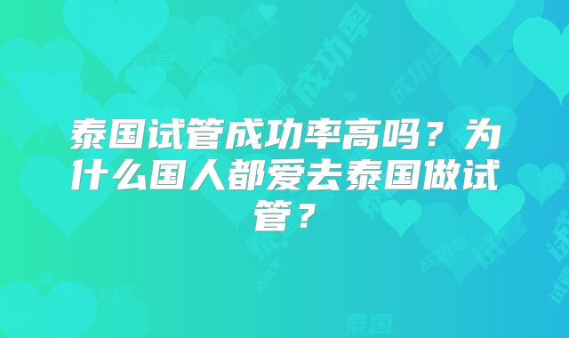 泰国试管成功率高吗？为什么国人都爱去泰国做试管？