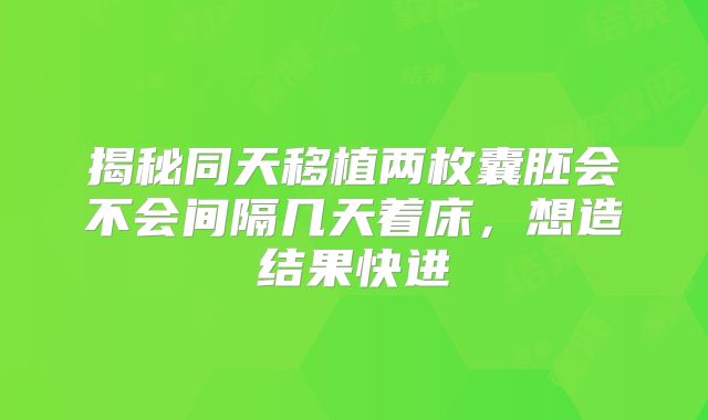 揭秘同天移植两枚囊胚会不会间隔几天着床，想造结果快进