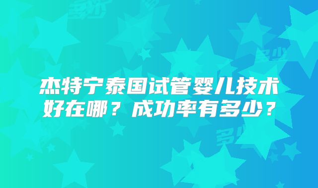 杰特宁泰国试管婴儿技术好在哪?成功率有多少?