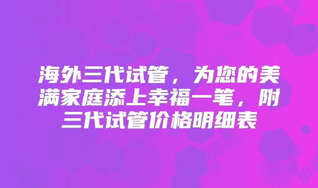 海外三代试管，为您的美满家庭添上幸福一笔，附三代试管价格明细表