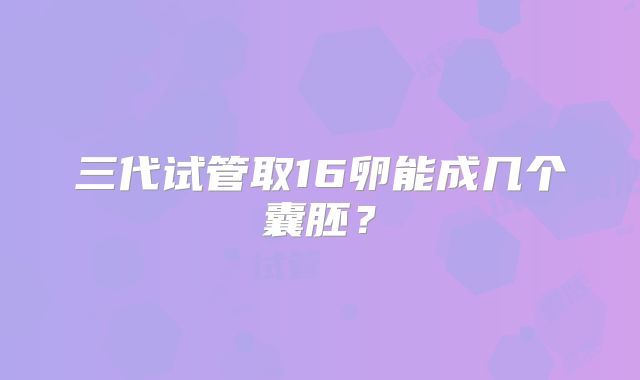 三代试管取16卵能成几个囊胚?