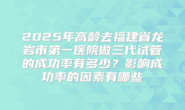 2025年高龄去福建省龙岩市第一医院做三代试管的成功率有多少?影响成功率的因素有哪些