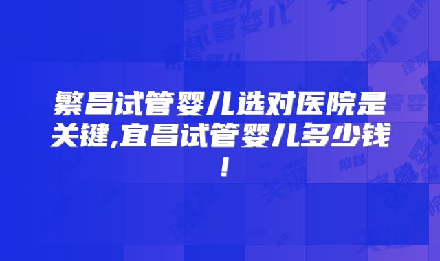 繁昌试管婴儿选对医院是关键,宜昌试管婴儿多少钱！