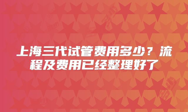 上海三代试管费用多少？流程及费用已经整理好了