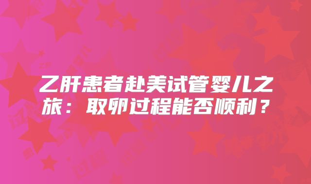 乙肝患者赴美试管婴儿之旅:取卵过程能否顺利?