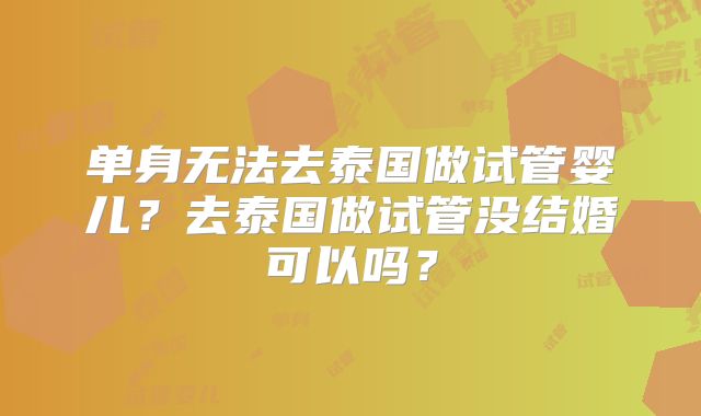 单身无法去泰国做试管婴儿?去泰国做试管没结婚可以吗?