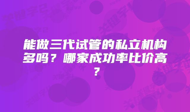 能做三代试管的私立机构多吗?哪家成功率比价高?