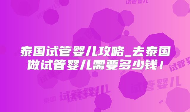 泰国试管婴儿攻略_去泰国做试管婴儿需要多少钱！