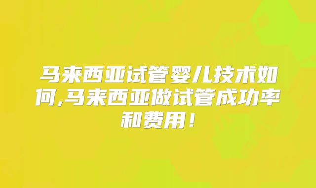 马来西亚试管婴儿技术如何,马来西亚做试管成功率和费用！