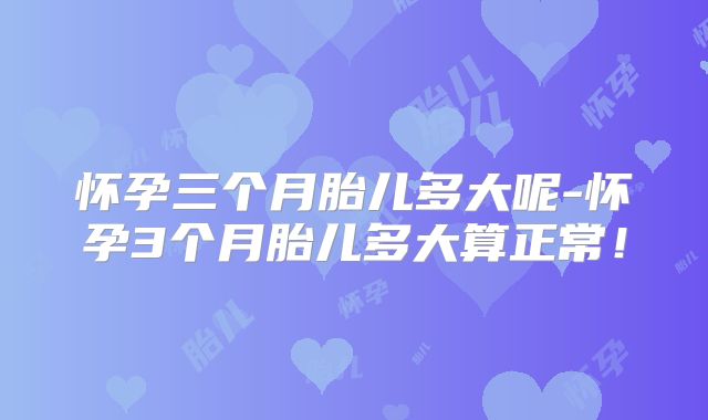 怀孕三个月胎儿多大呢-怀孕3个月胎儿多大算正常！