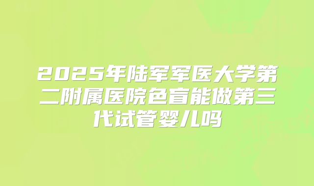 2025年陆军军医大学第二附属医院色盲能做第三代试管婴儿吗