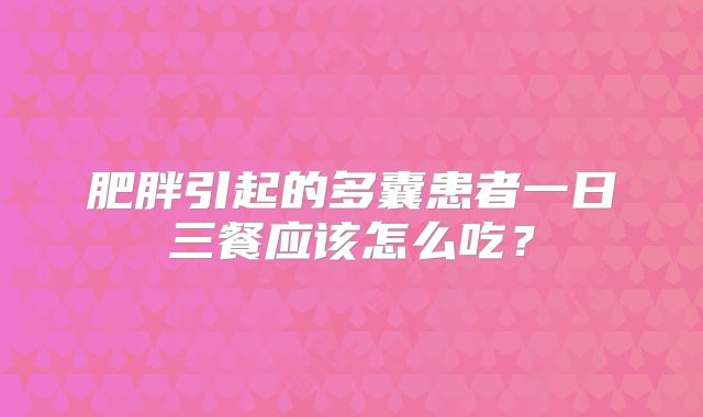 肥胖引起的多囊患者一日三餐应该怎么吃？