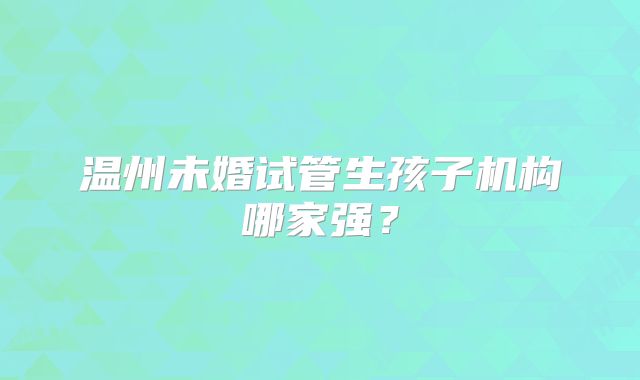 温州未婚试管生孩子机构哪家强？
