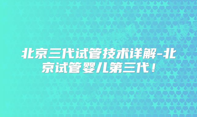 北京三代试管技术详解-北京试管婴儿第三代！