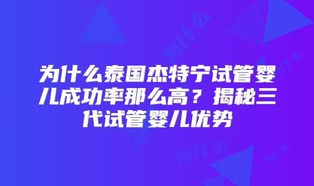 为什么泰国杰特宁试管婴儿成功率那么高？揭秘三代试管婴儿优势