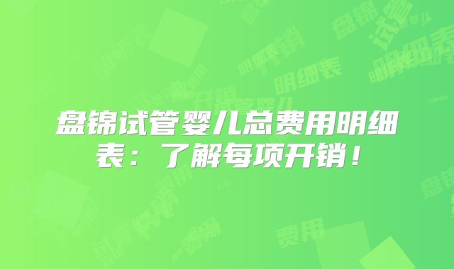 盘锦试管婴儿总费用明细表：了解每项开销！